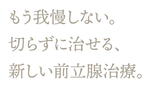 もう我慢しない。切らずに治せる、新しい前立腺治療。